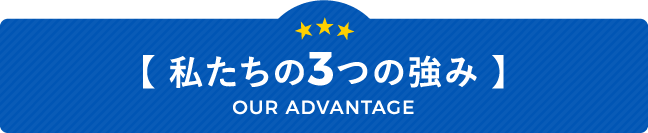 【 私たちの3つの強み 】 OUR ADVANTAGE